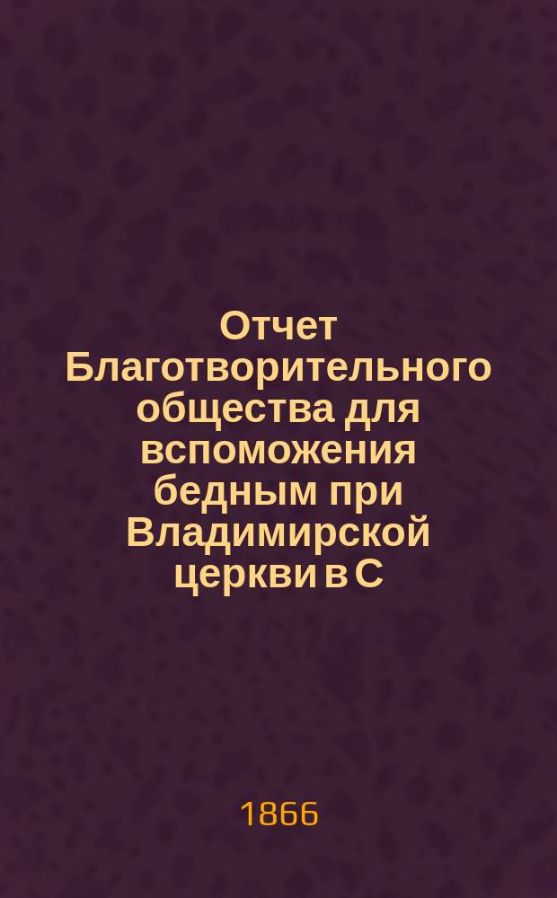 Отчет Благотворительного общества для вспоможения бедным при Владимирской церкви в С.-Петербурге... ... за 1886 год