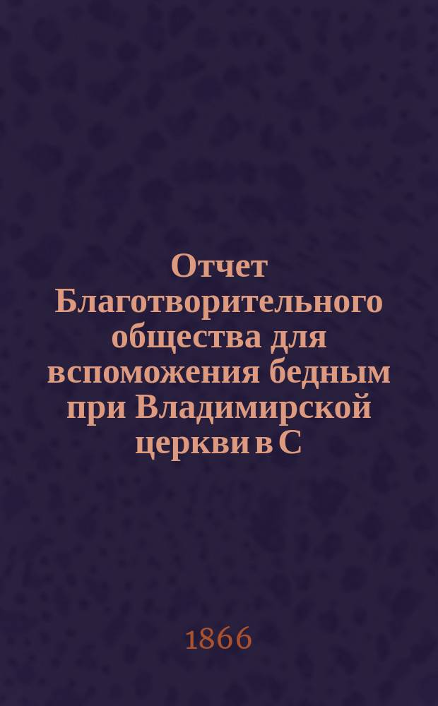 Отчет Благотворительного общества для вспоможения бедным при Владимирской церкви в С.-Петербурге... ... за 1893 год
