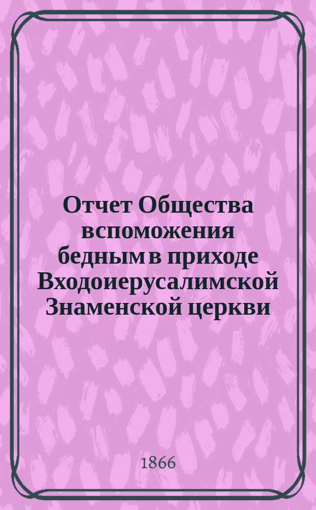Отчет Общества вспоможения бедным в приходе Входоиерусалимской Знаменской церкви, в С.-Петербурге... ... за шестой год его существования
