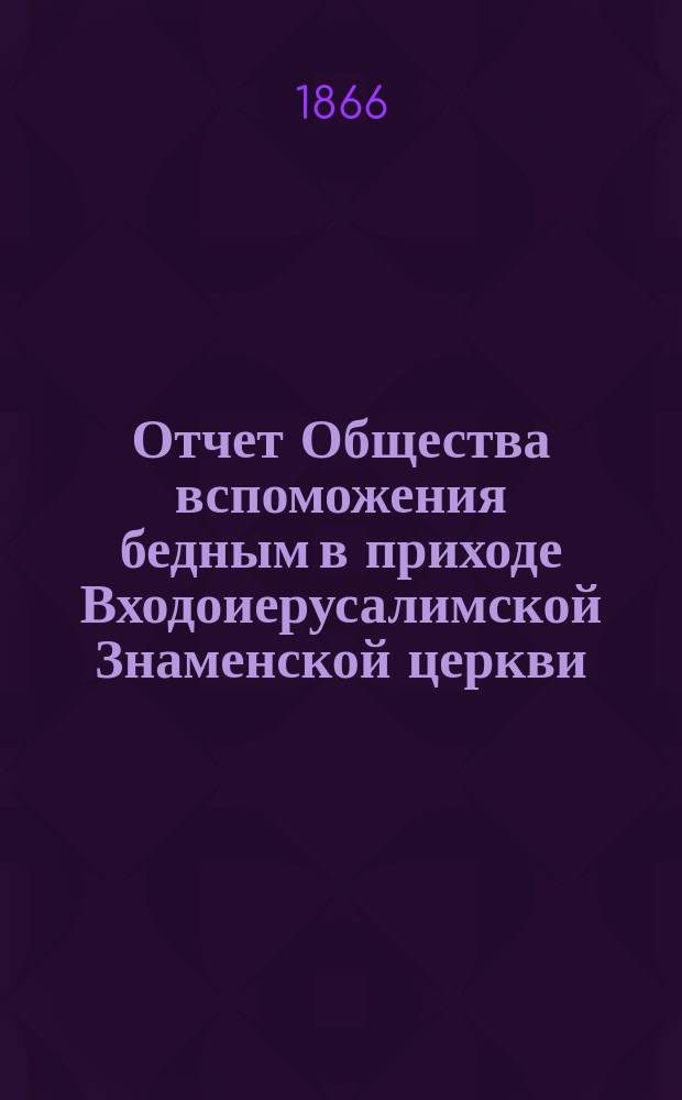 Отчет Общества вспоможения бедным в приходе Входоиерусалимской Знаменской церкви, в С.-Петербурге... ... за восемнадцатый год существования