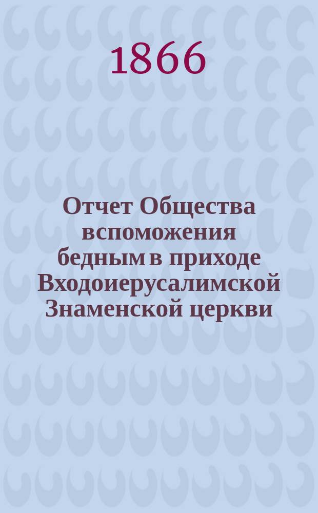 Отчет Общества вспоможения бедным в приходе Входоиерусалимской Знаменской церкви, в С.-Петербурге... ... за двадцать восьмой год существования