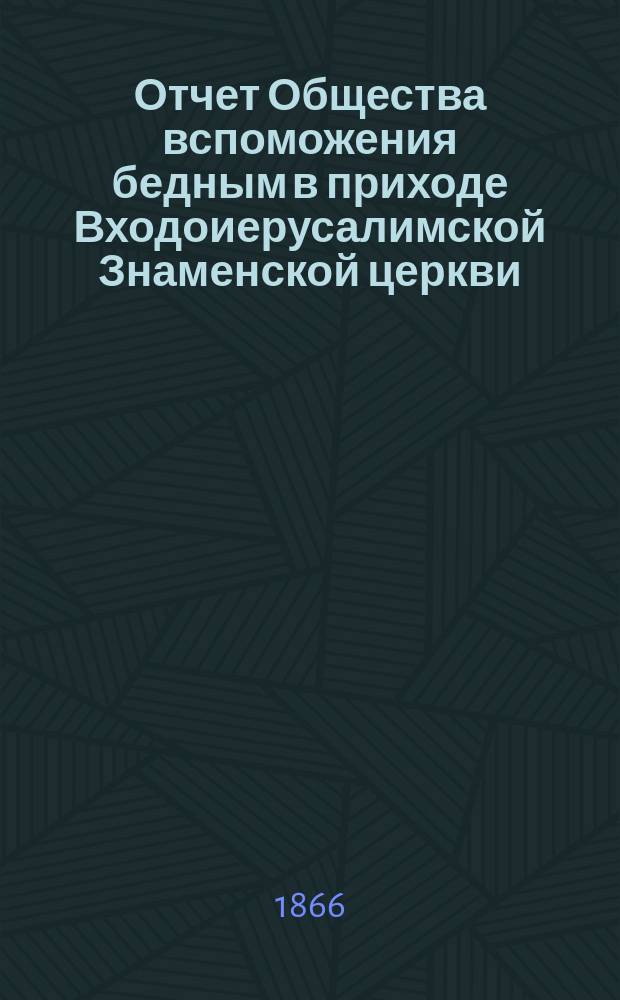 Отчет Общества вспоможения бедным в приходе Входоиерусалимской Знаменской церкви, в С.-Петербурге... ... за двадцать девятый год существования