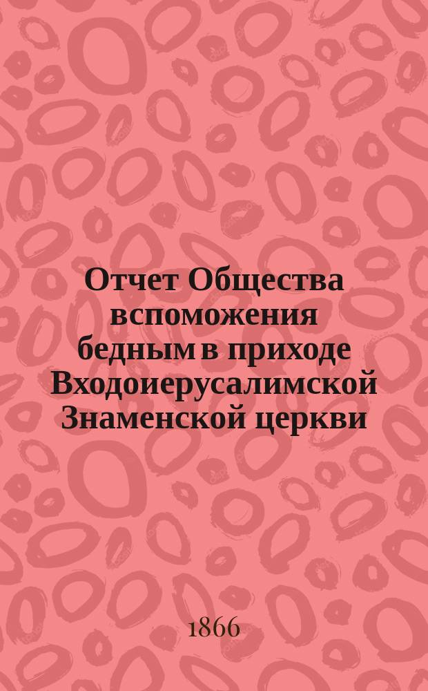Отчет Общества вспоможения бедным в приходе Входоиерусалимской Знаменской церкви, в С.-Петербурге... ... за тридцать девятый год его существования