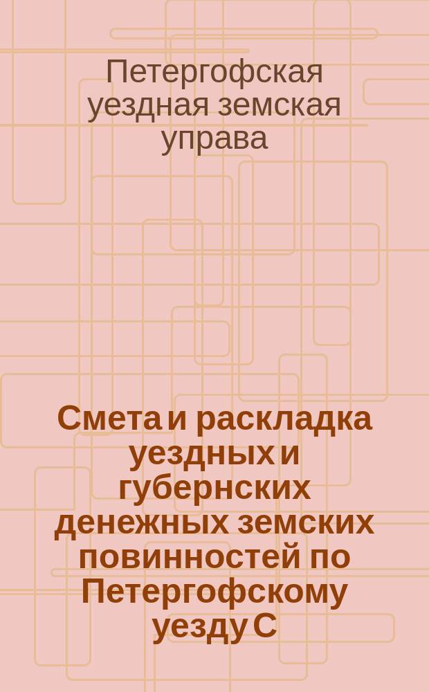 Смета [и раскладка] уездных и губернских денежных земских повинностей по Петергофскому уезду С.-Петербургской губернии...