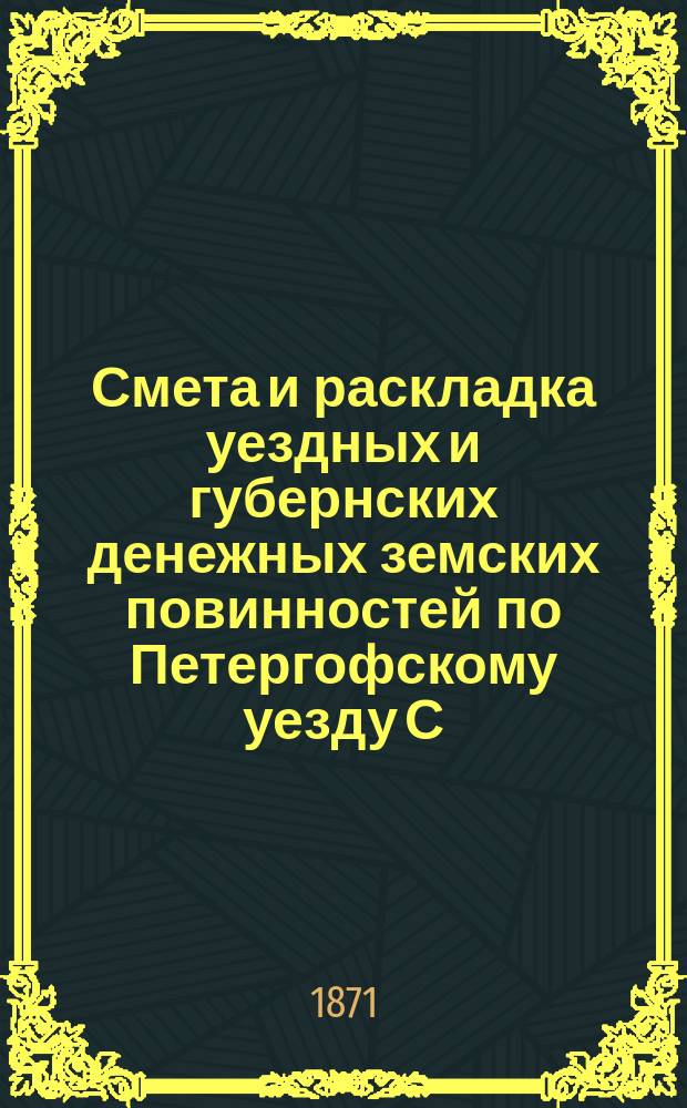 Смета [и раскладка] уездных и губернских денежных земских повинностей по Петергофскому уезду С.-Петербургской губернии... ... на 1871 год