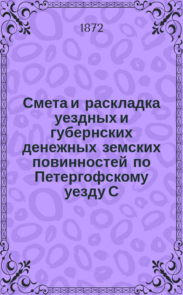 Смета [и раскладка] уездных и губернских денежных земских повинностей по Петергофскому уезду С.-Петербургской губернии... ... на 1872 год