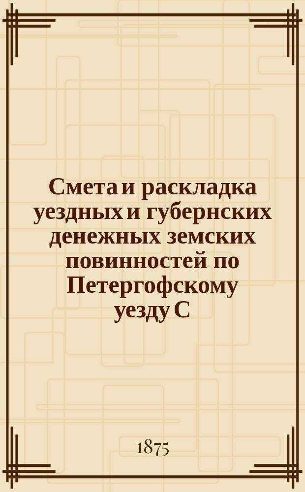 Смета [и раскладка] уездных и губернских денежных земских повинностей по Петергофскому уезду С.-Петербургской губернии... ... на 1875 год
