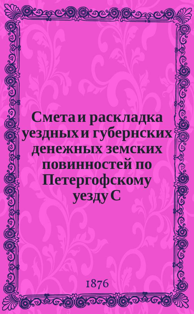 Смета [и раскладка] уездных и губернских денежных земских повинностей по Петергофскому уезду С.-Петербургской губернии... ... на 1876 год