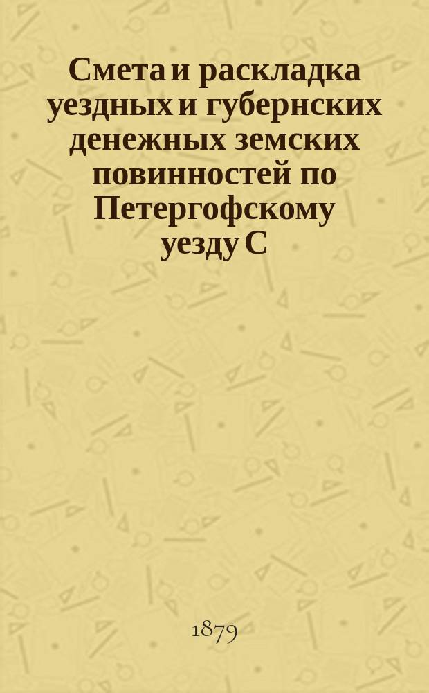 Смета [и раскладка] уездных и губернских денежных земских повинностей по Петергофскому уезду С.-Петербургской губернии... ... на 1879 г.