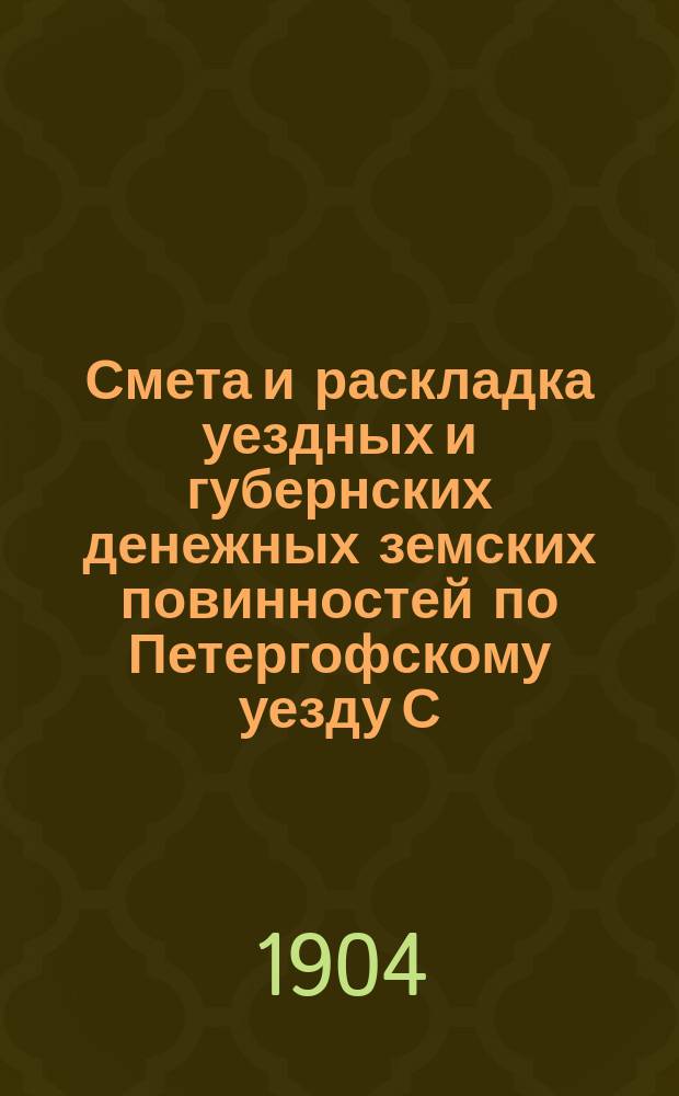 Смета [и раскладка] уездных и губернских денежных земских повинностей по Петергофскому уезду С.-Петербургской губернии... ... на 1905 год