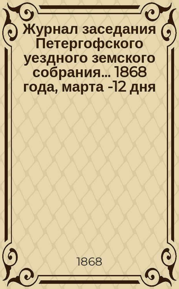 Журнал заседания Петергофского уездного земского собрания... 1868 года, марта 8-[12] дня