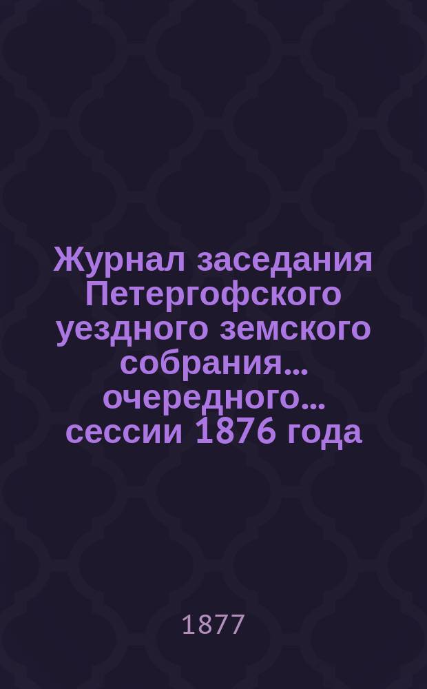 Журнал заседания Петергофского уездного земского собрания... очередного... сессии 1876 года