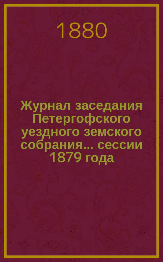 Журнал заседания Петергофского уездного земского собрания... сессии 1879 года