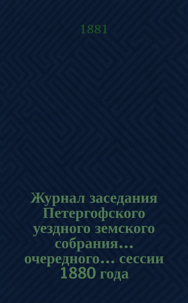 Журнал заседания Петергофского уездного земского собрания... очередного... сессии 1880 года