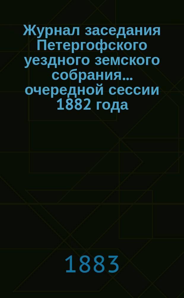 Журнал заседания Петергофского уездного земского собрания... очередной сессии 1882 года