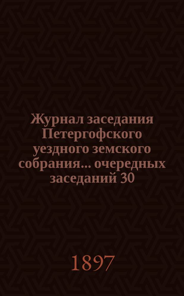 Журнал заседания Петергофского уездного земского собрания... очередных заседаний 30, 31 октября, 1 и 2 ноября 1896 года