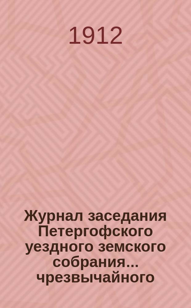 Журнал заседания Петергофского уездного земского собрания... чрезвычайного: 1 июня 1911 г., очередных: 30 сентября, 6, 7 и 8 октября 1911 г.