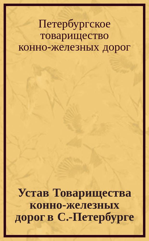 Устав Товарищества конно-железных дорог в С.-Петербурге : Утв. 21 сент. 1862 г.
