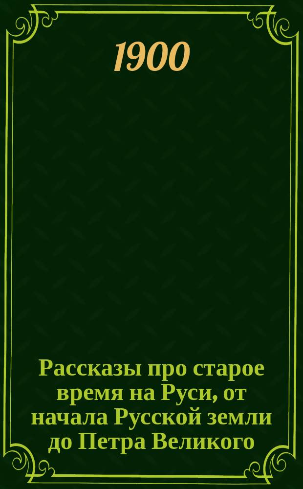 Рассказы про старое время на Руси, от начала Русской земли до Петра Великого : С 24 ил