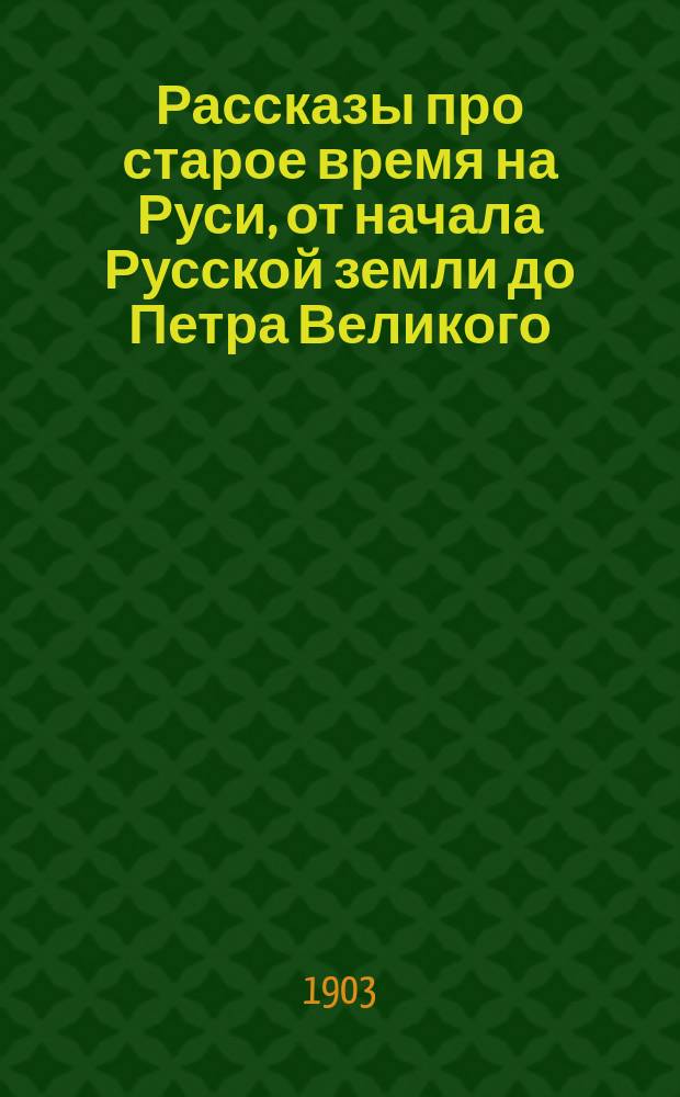 Рассказы про старое время на Руси, от начала Русской земли до Петра Великого : С 24 ил
