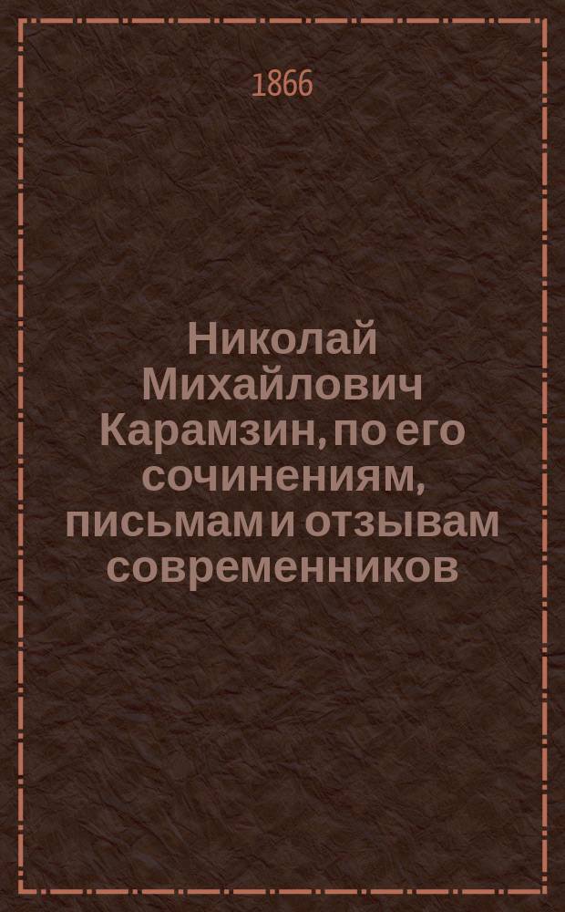 Николай Михайлович Карамзин, по его сочинениям, письмам и отзывам современников : Материалы для биогр. с примеч. и объясн. М. Погодина. Ч. 1-2. Ч. 2