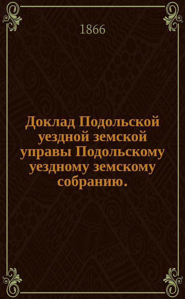 Доклад Подольской уездной земской управы Подольскому уездному земскому собранию... сентября 30 дня 1866 года. [№ 1-11]