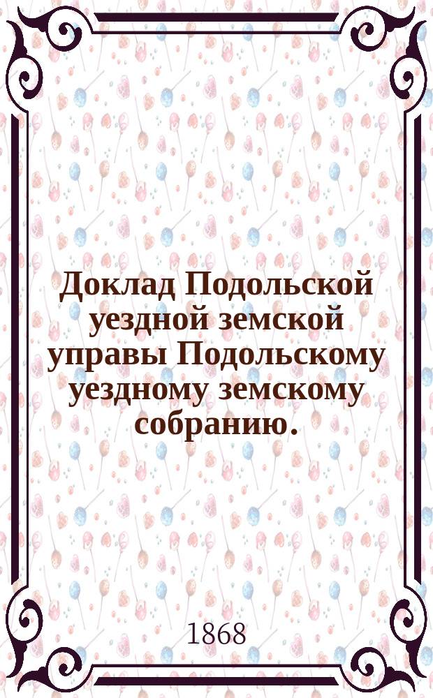 Доклад Подольской уездной земской управы Подольскому уездному земскому собранию... [1868 г.] : Ревизионной комиссии доклад