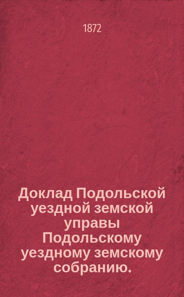 Доклад Подольской уездной земской управы Подольскому уездному земскому собранию... 1872 г. : [Отдельные доклады по частным вопросам]