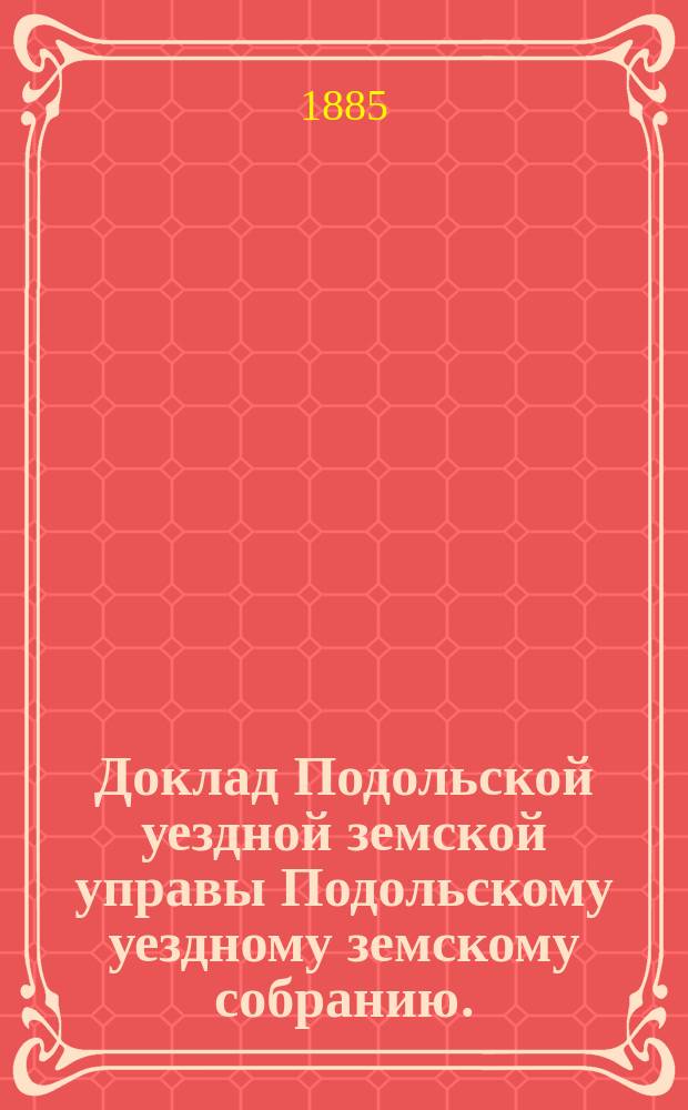 Доклад Подольской уездной земской управы Подольскому уездному земскому собранию... [1885 г.] : Доклад Ревизионной комиссии за 1884 год