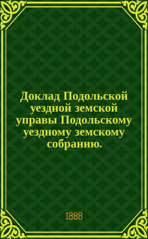 Доклад Подольской уездной земской управы Подольскому уездному земскому собранию... [1888 г. : Отдельные доклады по частным вопросам]