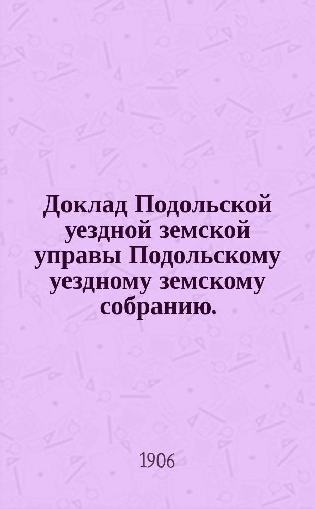 Доклад Подольской уездной земской управы Подольскому уездному земскому собранию... очередной сессии 1906 г. [№ 9] : Отчет техника по строительной части с 1 сентября 1905 года по 31 августа 1906 года