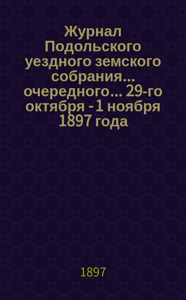 Журнал Подольского уездного земского собрания... очередного... 29-го октября - [1 ноября] 1897 года