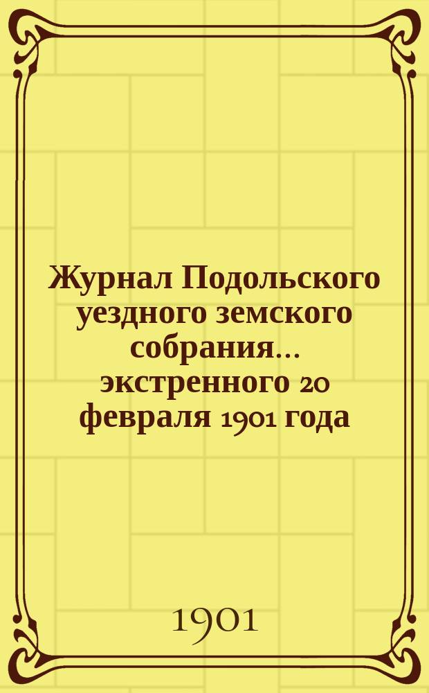 Журнал Подольского уездного земского собрания... экстренного 20 февраля 1901 года