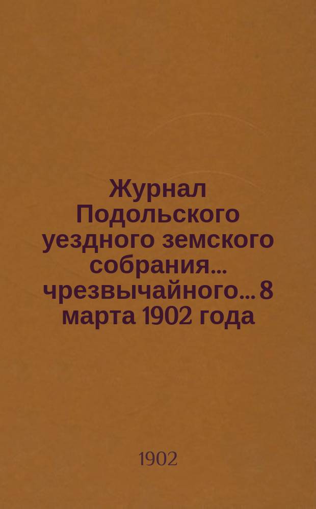 Журнал Подольского уездного земского собрания... чрезвычайного... 8 марта 1902 года