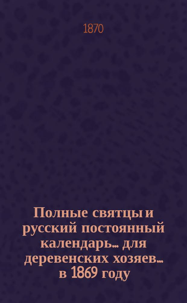 Полные святцы и русский постоянный календарь... для деревенских хозяев. ... в 1869 году