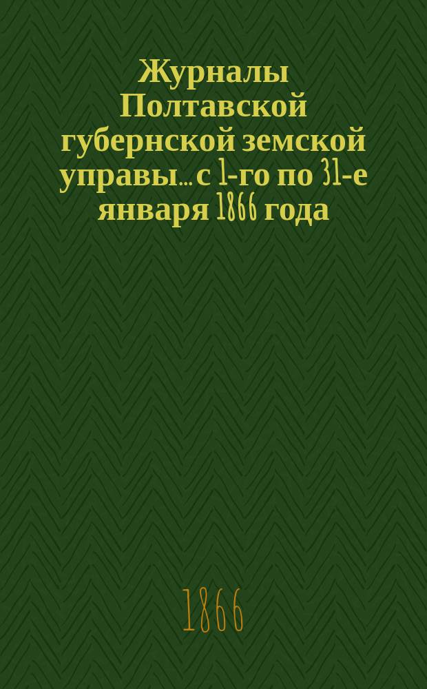 Журналы Полтавской губернской земской управы... с 1-го [по 31-е] января 1866 [года]