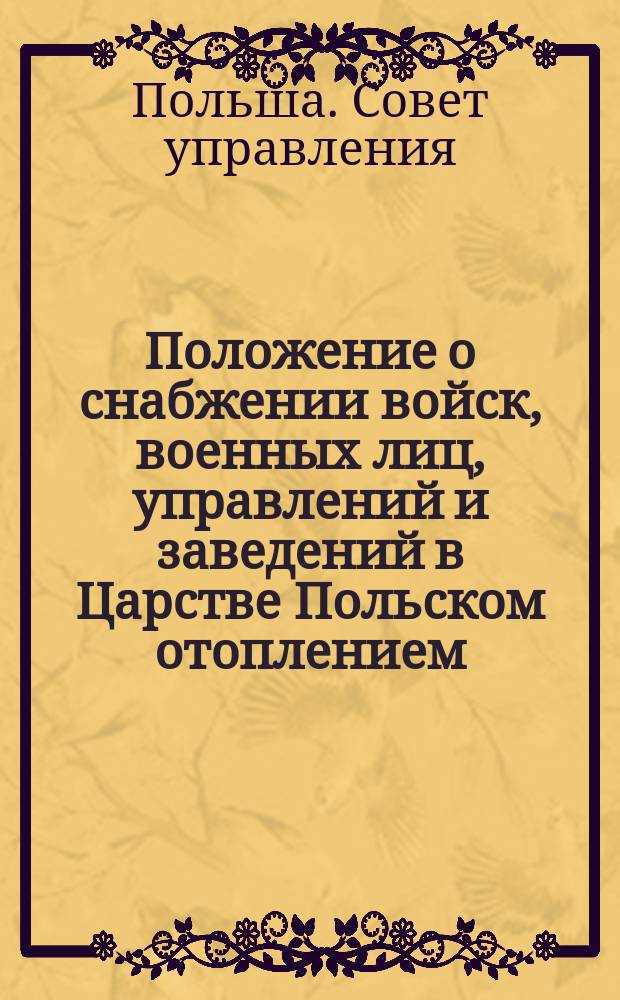Положение о снабжении войск, военных лиц, управлений и заведений в Царстве Польском отоплением, освещением и соломою, а также ведомости и тарифы, показывающие размер помещений для военных управлений, заведений и лазаретов