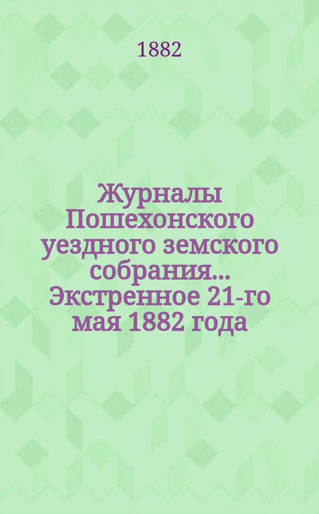 Журналы Пошехонского уездного земского собрания... Экстренное 21-го мая 1882 года