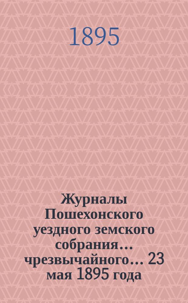 Журналы Пошехонского уездного земского собрания... чрезвычайного... 23 мая 1895 года
