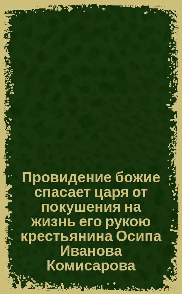 Провидение божие спасает царя от покушения на жизнь его рукою крестьянина Осипа Иванова Комисарова, земляка Ивана Сусанина