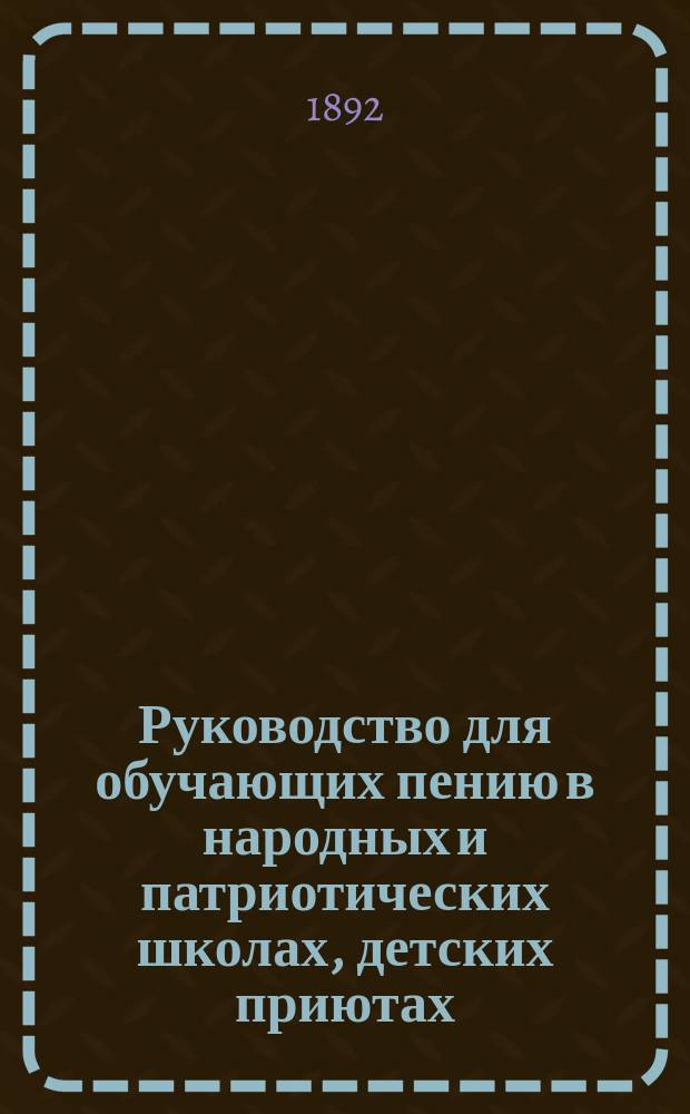Руководство для обучающих пению в народных и патриотических школах, детских приютах, уездных и приходских училищах и вообще в учебных заведениях