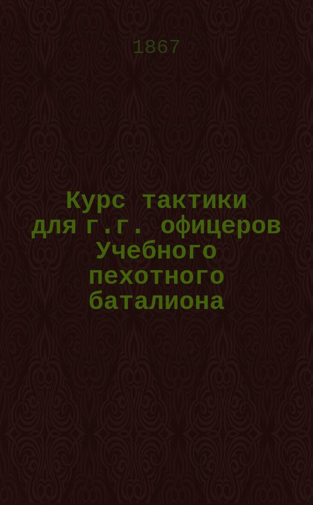 Курс тактики для г.г. офицеров Учебного пехотного баталиона : С 5-ю планами для решения тактич. задач