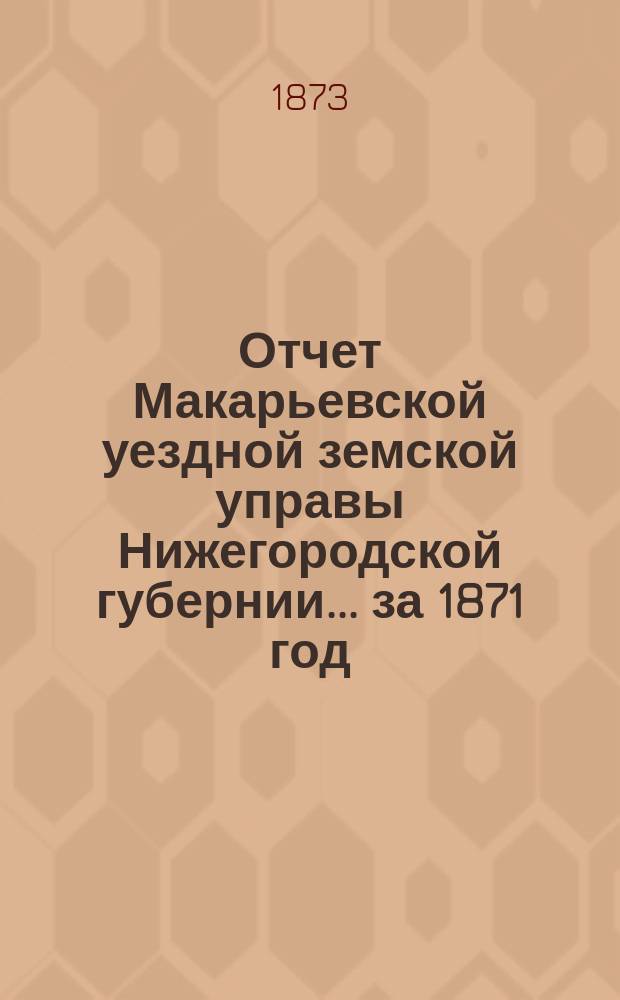 Отчет Макарьевской уездной земской управы Нижегородской губернии.... за 1871 год