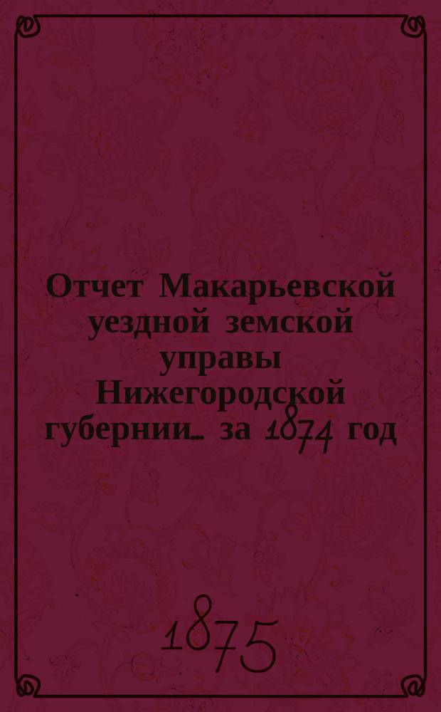 Отчет Макарьевской уездной земской управы Нижегородской губернии.... за 1874 год