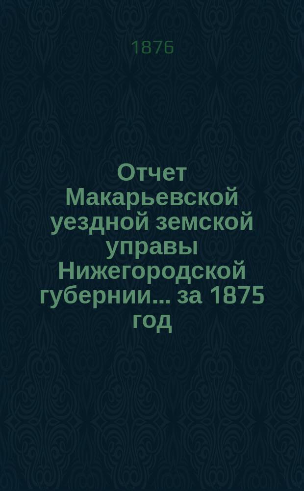 Отчет Макарьевской уездной земской управы Нижегородской губернии.... за 1875 год
