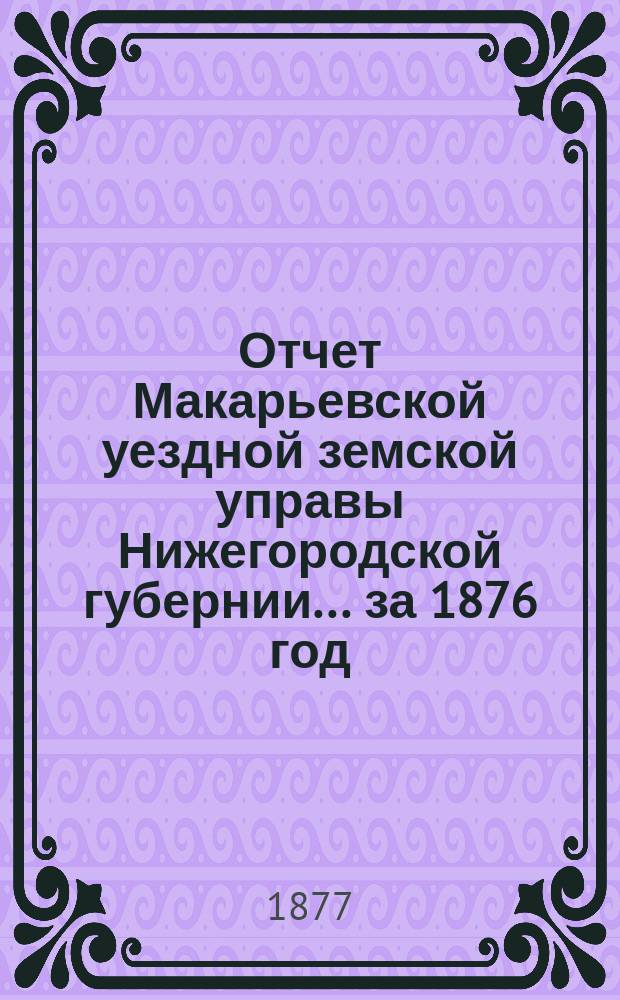 Отчет Макарьевской уездной земской управы Нижегородской губернии.... за 1876 год