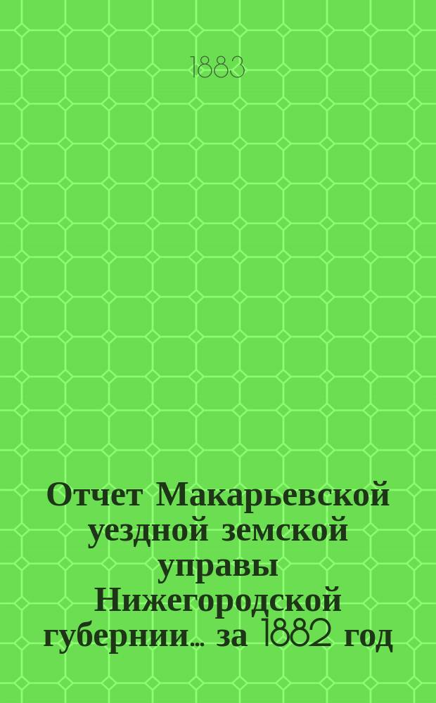 Отчет Макарьевской уездной земской управы Нижегородской губернии.... за 1882 год
