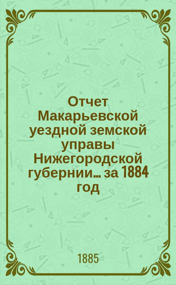 Отчет Макарьевской уездной земской управы Нижегородской губернии.... за 1884 год