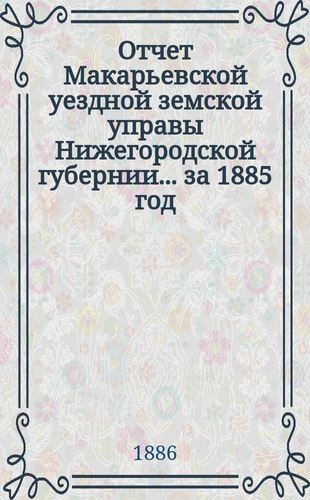 Отчет Макарьевской уездной земской управы Нижегородской губернии.... за 1885 год