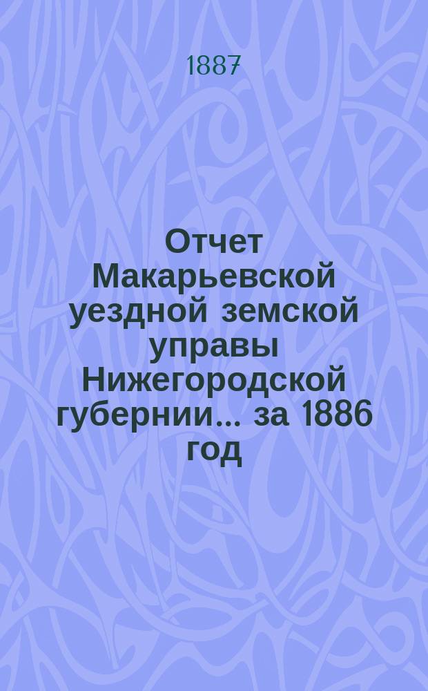 Отчет Макарьевской уездной земской управы Нижегородской губернии.... за 1886 год